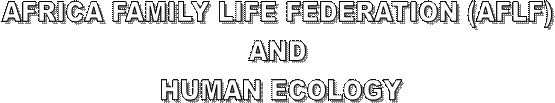 AFRICA FAMILY LIFE FEDERATION (AFLF) 
AND 
HUMAN ECOLOGY
